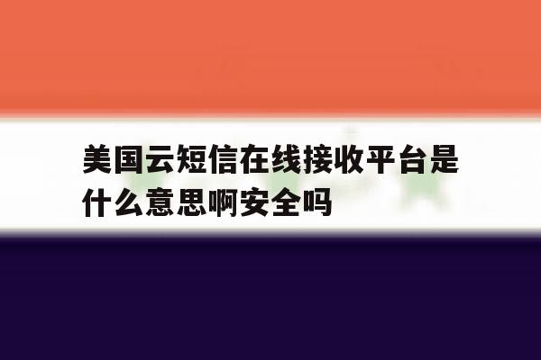 美国云短信在线接收平台是什么意思啊安全吗 美国云短信在线接收平台是什么意思啊安全吗