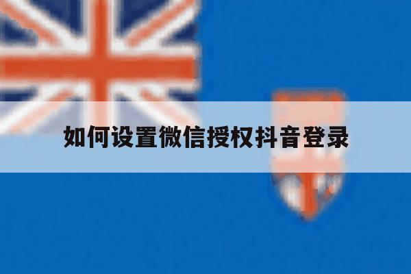 如何设置微信授权抖音登录 如何设置微信授权抖音登录