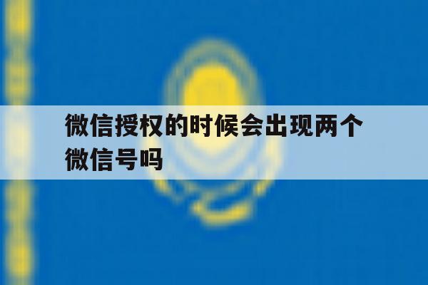 微信授权的时候会出现两个微信号吗 微信授权的时候会出现两个微信号吗