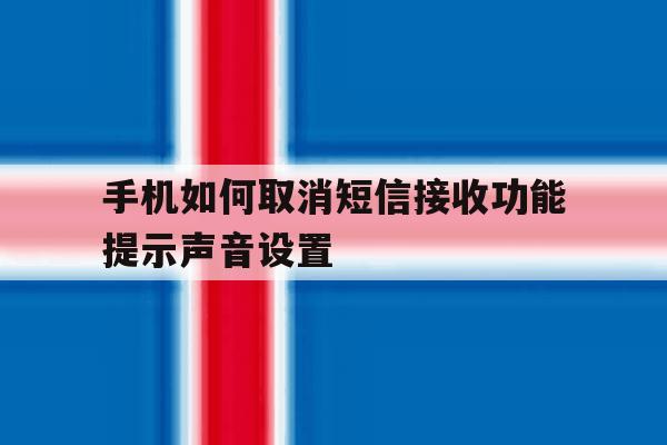 手机如何取消短信接收功能提示声音设置的简单介绍 手机如何取消短信接收功能提示声音设置的简单介绍