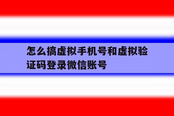 怎么搞虚拟手机号和虚拟验证码登录微信账号 怎么搞虚拟手机号和虚拟验证码登录微信账号