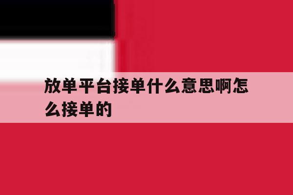 包含放单平台接单什么意思啊怎么接单的的词条 包含放单平台接单什么意思啊怎么接单的的词条