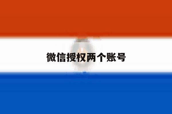 微信授权两个账号 微信授权两个账号