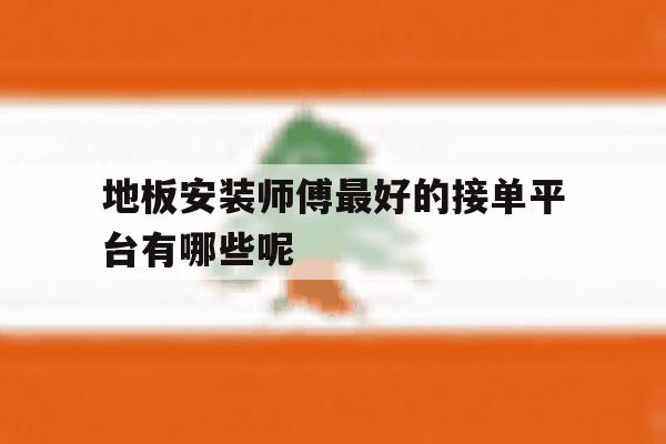 地板安装师傅最好的接单平台有哪些呢 地板安装师傅最好的接单平台有哪些呢