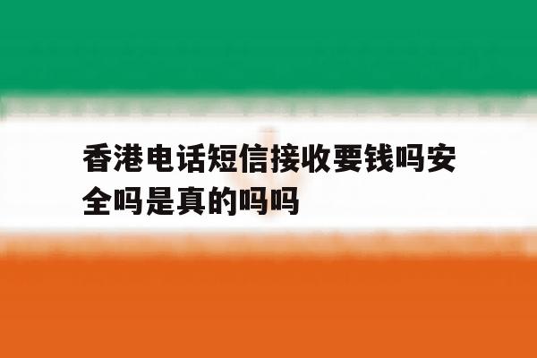香港电话短信接收要钱吗安全吗是真的吗吗的简单介绍 香港电话短信接收要钱吗安全吗是真的吗吗的简单介绍