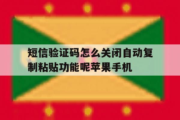 关于短信验证码怎么关闭自动复制粘贴功能呢苹果手机的信息 关于短信验证码怎么关闭自动复制粘贴功能呢苹果手机的信息