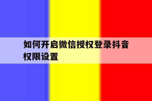 如何开启微信授权登录抖音权限设置 如何开启微信授权登录抖音权限设置