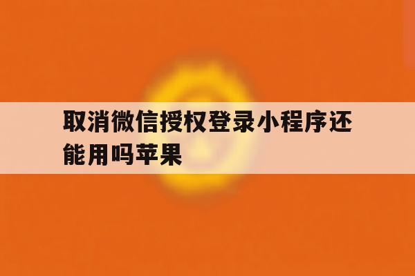 取消微信授权登录小程序还能用吗苹果