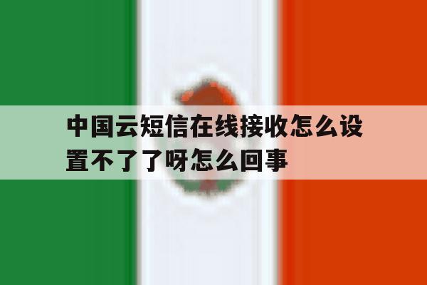 关于中国云短信在线接收怎么设置不了了呀怎么回事的信息 关于中国云短信在线接收怎么设置不了了呀怎么回事的信息