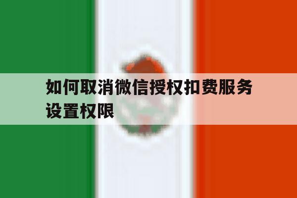 如何取消微信授权扣费服务设置权限 如何取消微信授权扣费服务设置权限