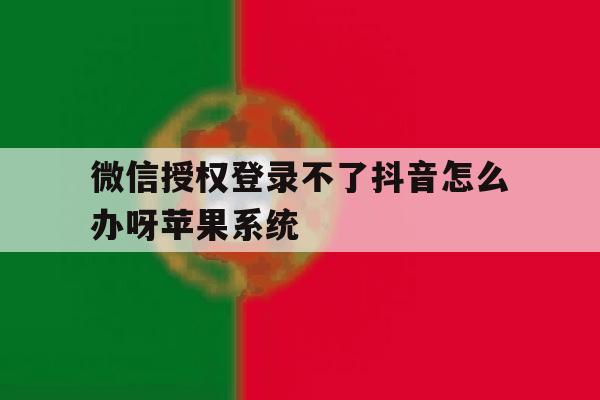 关于微信授权登录不了抖音怎么办呀苹果系统的信息 关于微信授权登录不了抖音怎么办呀苹果系统的信息