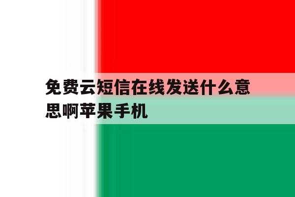 关于免费云短信在线发送什么意思啊苹果手机的信息 关于免费云短信在线发送什么意思啊苹果手机的信息