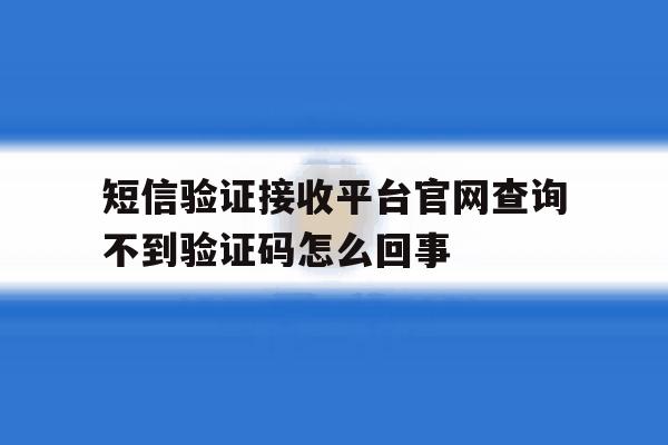 包含短信验证接收平台官网查询不到验证码怎么回事的词条 包含短信验证接收平台官网查询不到验证码怎么回事的词条