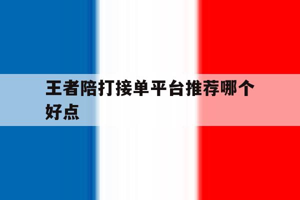 王者陪打接单平台推荐哪个好点 王者陪打接单平台推荐哪个好点