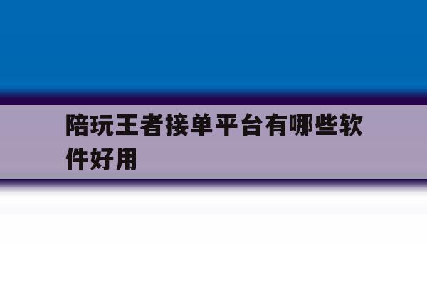 陪玩王者接单平台有哪些软件好用 陪玩王者接单平台有哪些软件好用