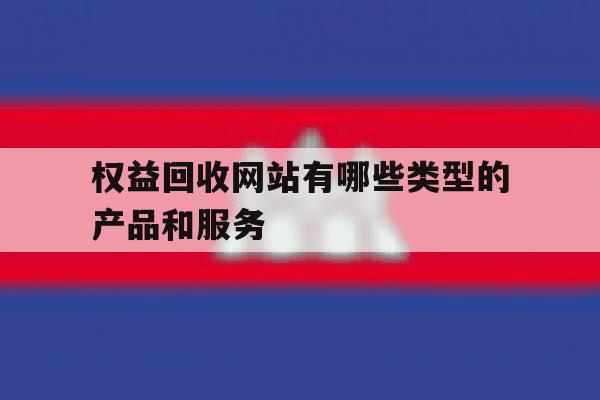 关于权益回收网站有哪些类型的产品和服务的信息 关于权益回收网站有哪些类型的产品和服务的信息