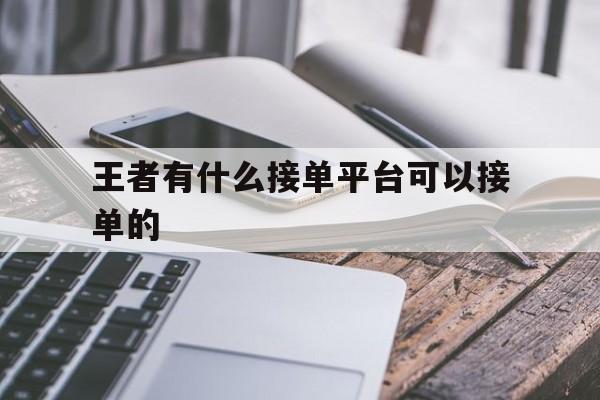 王者有什么接单平台可以接单的 王者有什么接单平台可以接单的