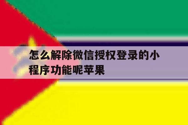 怎么解除微信授权登录的小程序功能呢苹果 怎么解除微信授权登录的小程序功能呢苹果