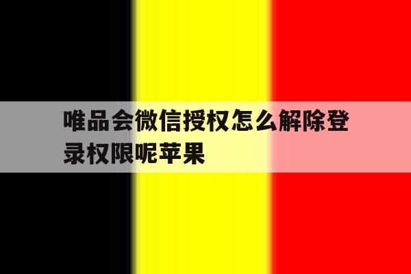唯品会微信授权怎么解除登录权限呢苹果 唯品会微信授权怎么解除登录权限呢苹果