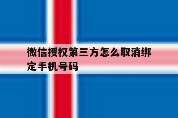 微信授权第三方怎么取消绑定手机号码 微信授权第三方怎么取消绑定手机号码