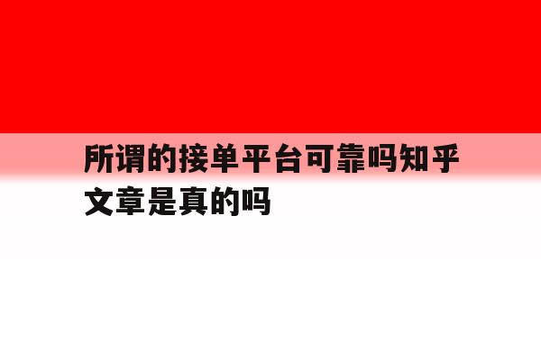 包含所谓的接单平台可靠吗知乎文章是真的吗的词条 包含所谓的接单平台可靠吗知乎文章是真的吗的词条