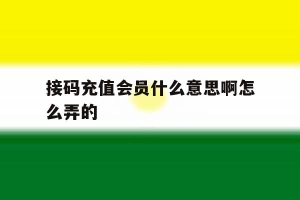 接码充值会员什么意思啊怎么弄的 接码充值会员什么意思啊怎么弄的