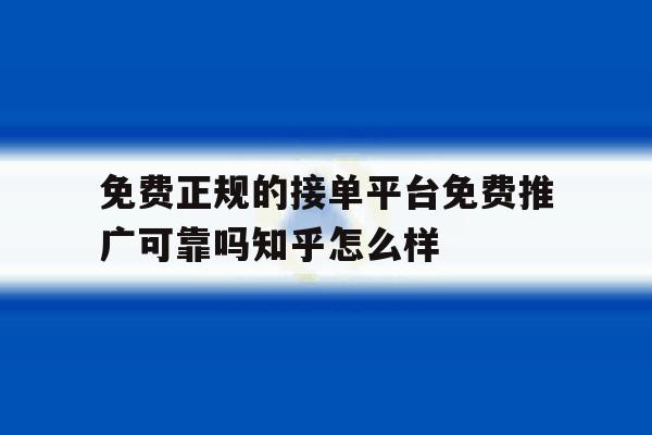 包含免费正规的接单平台免费推广可靠吗知乎怎么样的词条 包含免费正规的接单平台免费推广可靠吗知乎怎么样的词条