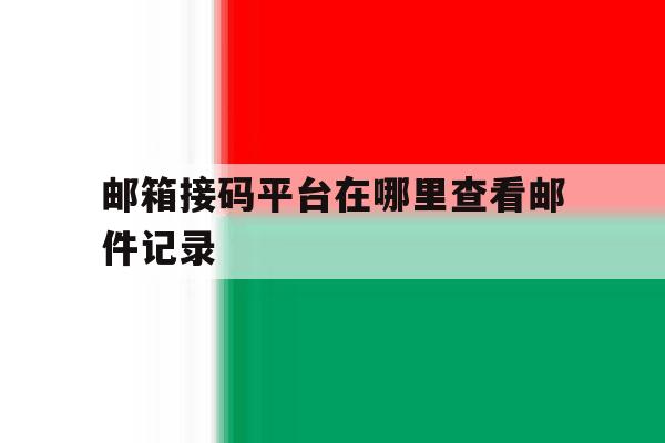 邮箱接码平台在哪里查看邮件记录 邮箱接码平台在哪里查看邮件记录