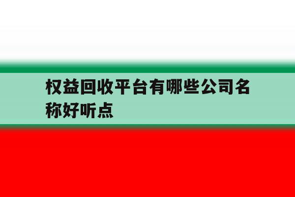 权益回收平台有哪些公司名称好听点 权益回收平台有哪些公司名称好听点