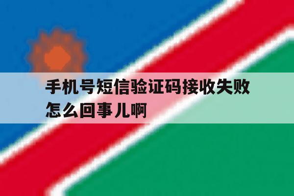 关于手机号短信验证码接收失败怎么回事儿啊的信息 关于手机号短信验证码接收失败怎么回事儿啊的信息