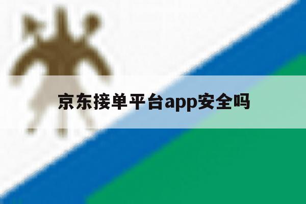 京东接单平台app安全吗 京东接单平台app安全吗
