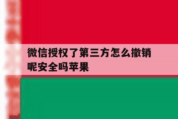 微信授权了第三方怎么撤销呢安全吗苹果 微信授权了第三方怎么撤销呢安全吗苹果