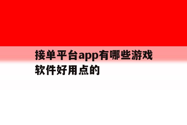 包含接单平台app有哪些游戏软件好用点的的词条 包含接单平台app有哪些游戏软件好用点的的词条