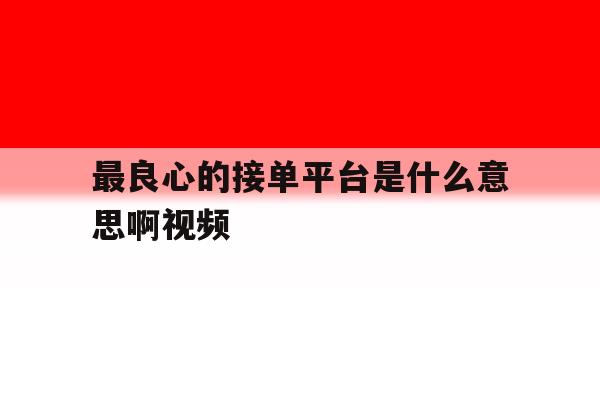 最良心的接单平台是什么意思啊视频 最良心的接单平台是什么意思啊视频