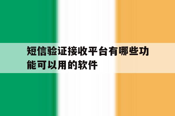 短信验证接收平台有哪些功能可以用的软件 短信验证接收平台有哪些功能可以用的软件