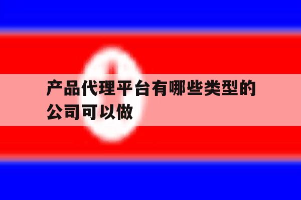关于产品代理平台有哪些类型的公司可以做的信息 关于产品代理平台有哪些类型的公司可以做的信息