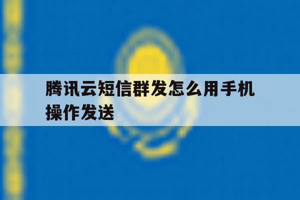 腾讯云短信群发怎么用手机操作发送 腾讯云短信群发怎么用手机操作发送