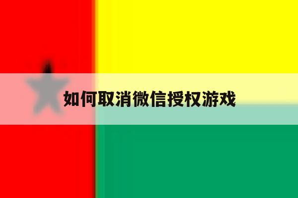 如何取消微信授权游戏 如何取消微信授权游戏