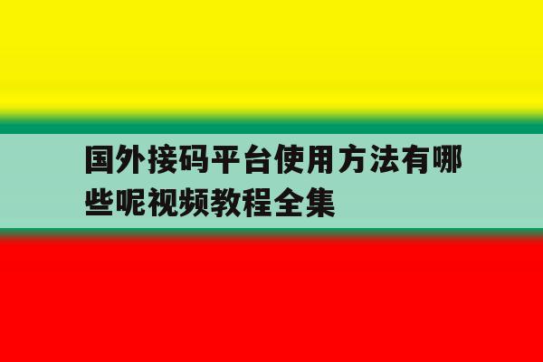 国外接码平台使用方法有哪些呢视频教程全集 国外接码平台使用方法有哪些呢视频教程全集