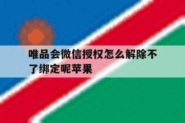唯品会微信授权怎么解除不了绑定呢苹果 唯品会微信授权怎么解除不了绑定呢苹果