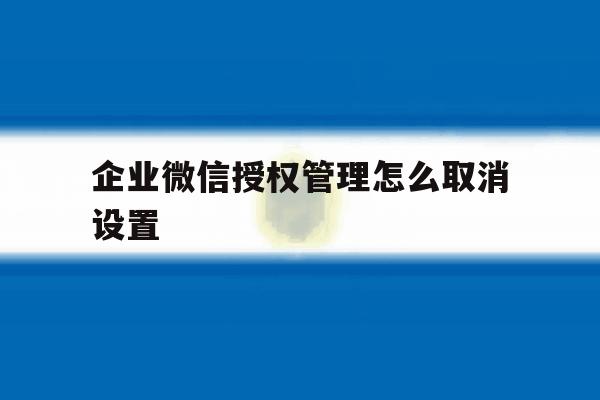 企业微信授权管理怎么取消设置 企业微信授权管理怎么取消设置