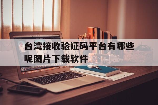 台湾接收验证码平台有哪些呢图片下载软件的简单介绍 台湾接收验证码平台有哪些呢图片下载软件的简单介绍