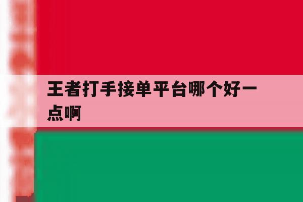 王者打手接单平台哪个好一点啊 王者打手接单平台哪个好一点啊