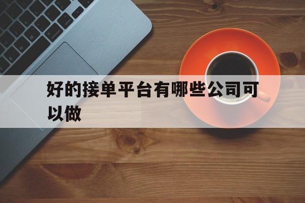 好的接单平台有哪些公司可以做 好的接单平台有哪些公司可以做