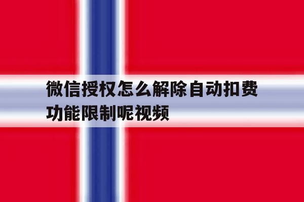 微信授权怎么解除自动扣费功能限制呢视频 微信授权怎么解除自动扣费功能限制呢视频