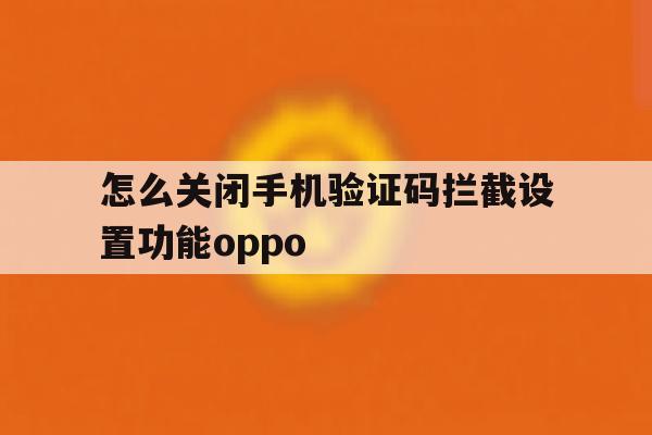 怎么关闭手机验证码拦截设置功能oppo 怎么关闭手机验证码拦截设置功能oppo