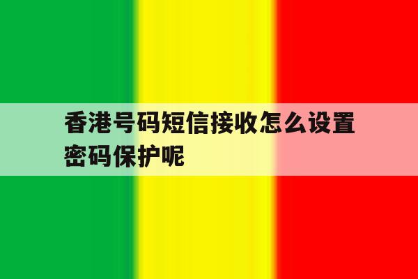 香港号码短信接收怎么设置密码保护呢 香港号码短信接收怎么设置密码保护呢