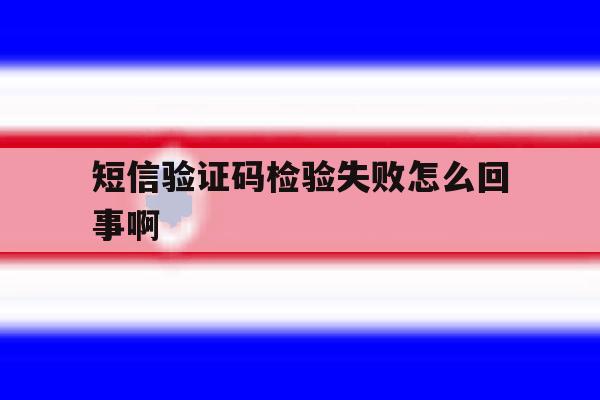 短信验证码检验失败怎么回事啊 短信验证码检验失败怎么回事啊