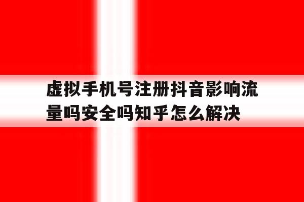 包含虚拟手机号注册抖音影响流量吗安全吗知乎怎么解决的词条 包含虚拟手机号注册抖音影响流量吗安全吗知乎怎么解决的词条