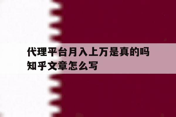 代理平台月入上万是真的吗知乎文章怎么写的简单介绍 代理平台月入上万是真的吗知乎文章怎么写的简单介绍